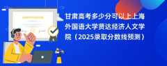 甘肃高考多少分可以上上海外国语大学贤达经济人文学院（2025录取分数线预测）