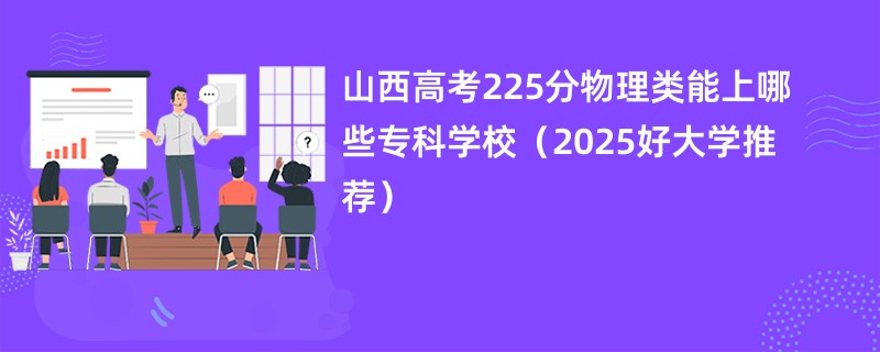 山西高考225分物理类能上哪些专科学校（2025好大学推荐）