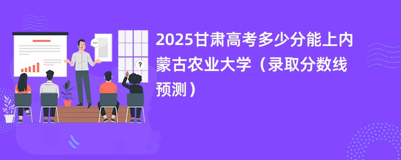 2025甘肃高考多少分能上内蒙古农业大学（录取分数线预测）