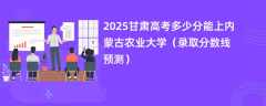 2025甘肃高考多少分能上内蒙古农业大学（录取分数线预测）