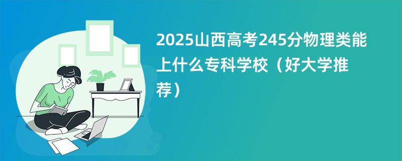 2025山西高考245分物理类能上什么专科学校（好大学推荐）