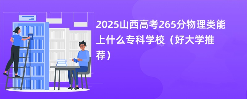 2025山西高考265分物理类能上什么专科学校（好大学推荐）