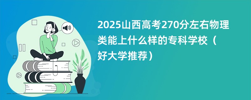 2025山西高考270分左右物理类能上什么样的专科学校（好大学推荐）