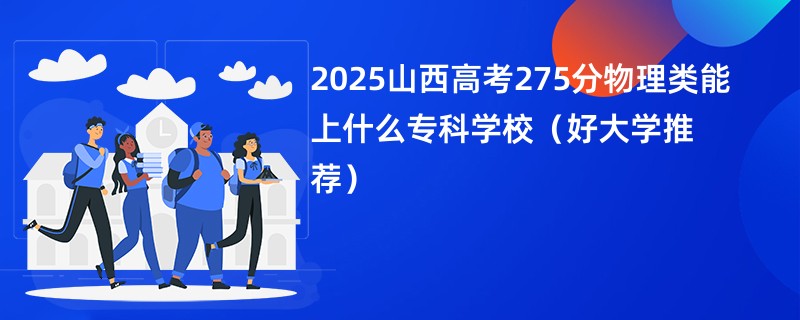 2025山西高考275分物理类能上什么专科学校（好大学推荐）