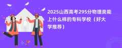 2025山西高考295分物理类能上什么样的专科学校（好大学推荐）