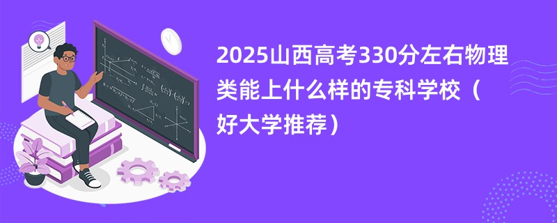2025山西高考330分左右物理类能上什么样的专科学校（好大学推荐）