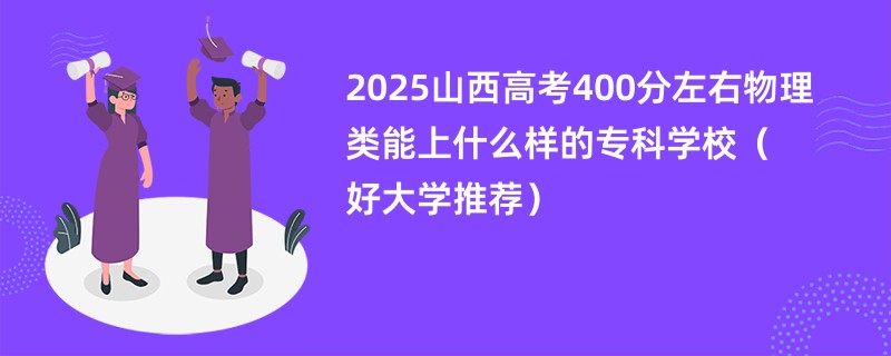 2025山西高考400分左右物理类能上什么样的专科学校（好大学推荐）
