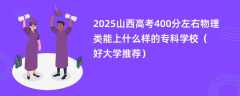 2025山西高考400分左右物理类能上什么样的专科学校（好大学推荐）