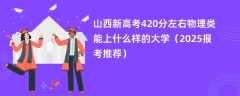 山西新高考420分左右物理类能上什么样的大学（2025报考推荐）