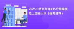 2025山西新高考435分物理类能上哪些大学（报考推荐）
