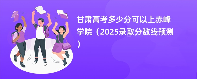 甘肃高考多少分可以上赤峰学院（2025录取分数线预测）