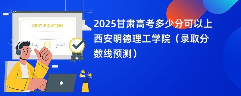 2025甘肃高考多少分可以上西安明德理工学院（录取分数线预测）