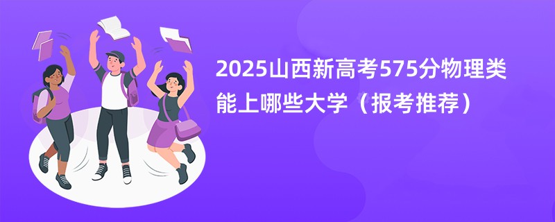 2025山西新高考575分物理类能上哪些大学（报考推荐）