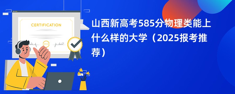 山西新高考585分物理类能上什么样的大学（2025报考推荐）