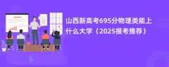 山西新高考695分物理类能上什么大学（2025报考推荐）