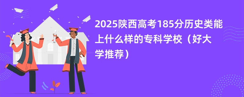 2025陕西高考185分历史类能上什么样的专科学校(好大学推荐)