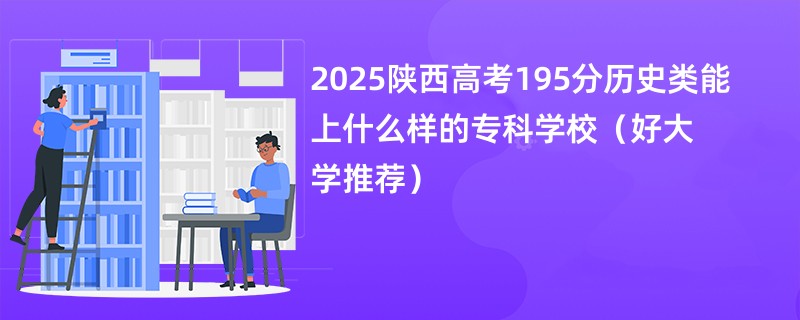 2025陕西高考195分历史类能上什么样的专科学校(好大学推荐)