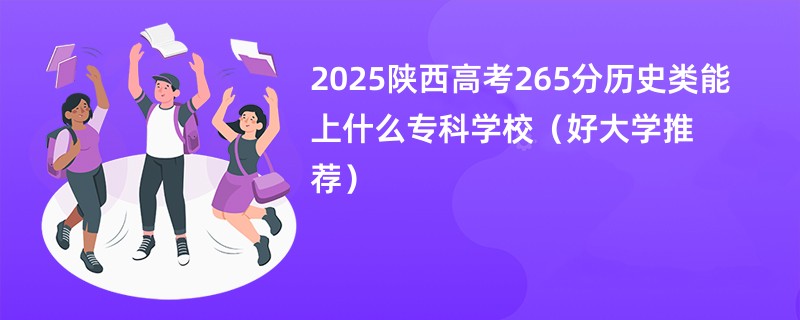 2025陕西高考265分历史类能上什么专科学校（好大学推荐）