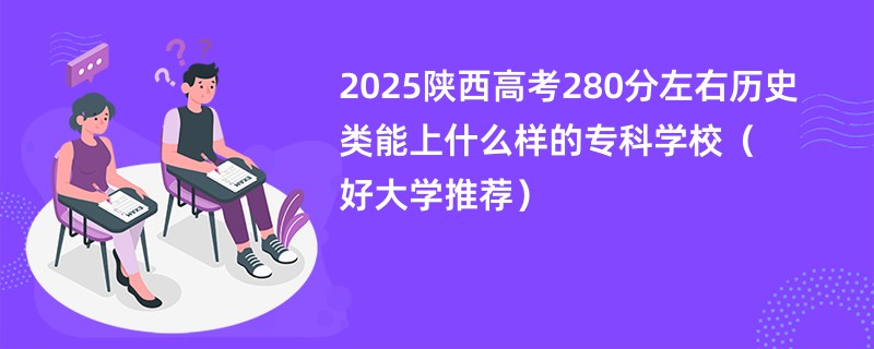 2025陕西高考280分左右历史类能上什么样的专科学校（好大学推荐）