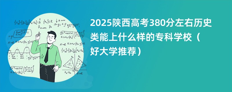2025陕西高考380分左右历史类能上什么样的专科学校（好大学推荐）