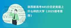陕西新高考445分历史类能上什么样的大学（2025报考推荐）