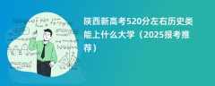 陕西新高考520分左右历史类能上什么大学（2025报考推荐）