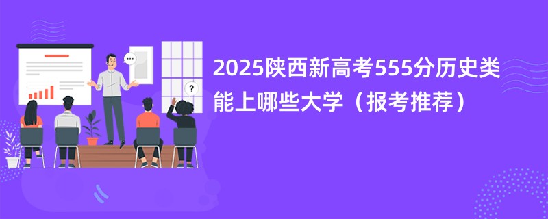2025陕西新高考555分历史类能上哪些大学（报考推荐）