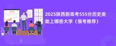 2025陕西新高考555分历史类能上哪些大学（报考推荐）