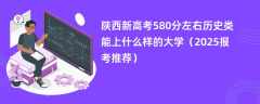 陕西新高考580分左右历史类能上什么样的大学（2025报考推荐）