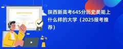 陕西新高考645分历史类能上什么样的大学（2025报考推荐）