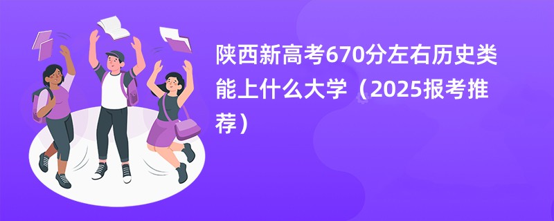 陕西新高考670分左右历史类能上什么大学（2025报考推荐）