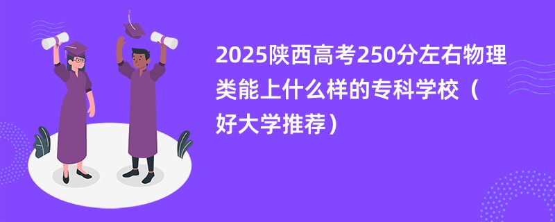 2025陕西高考250分左右物理类能上什么样的专科学校（好大学推荐）