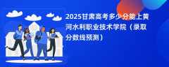 2025甘肃高考多少分能上黄河水利职业技术学院（录取分数线预测）
