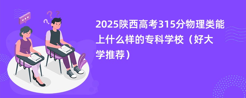 2025陕西高考315分物理类能上什么样的专科学校（好大学推荐）