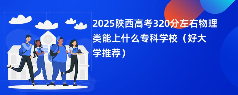 2025陕西高考320分左右物理类能上什么专科学校（好大学推荐）