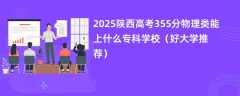 2025陕西高考355分物理类能上什么专科学校（好大学推荐）