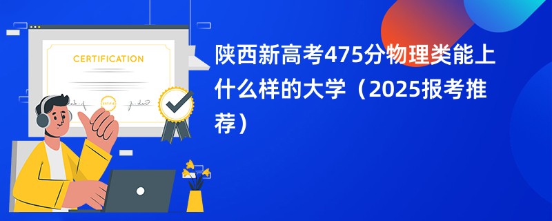 陕西新高考475分物理类能上什么样的大学（2025报考推荐）