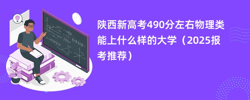 陕西新高考490分左右物理类能上什么样的大学（2025报考推荐）