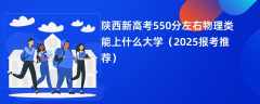陕西新高考550分左右物理类能上什么大学（2025报考推荐）