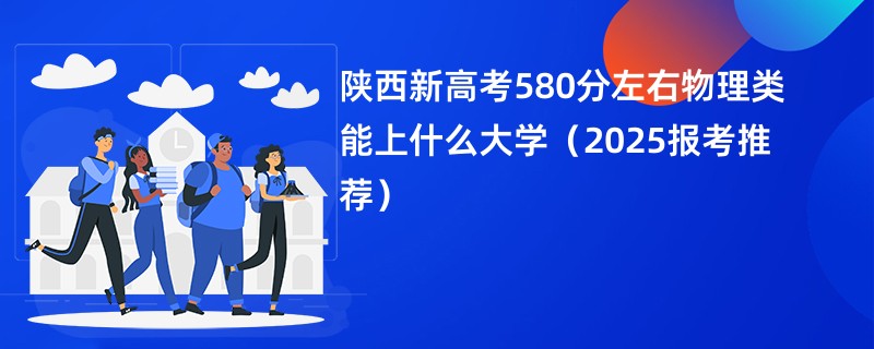 陕西新高考580分左右物理类能上什么大学（2025报考推荐）