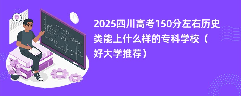 2025四川高考150分左右历史类能上什么样的专科学校（好大学推荐）