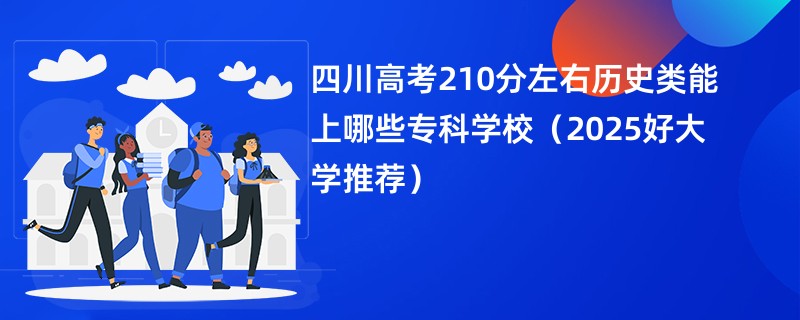 四川高考210分左右历史类能上哪些专科学校（2025好大学推荐）