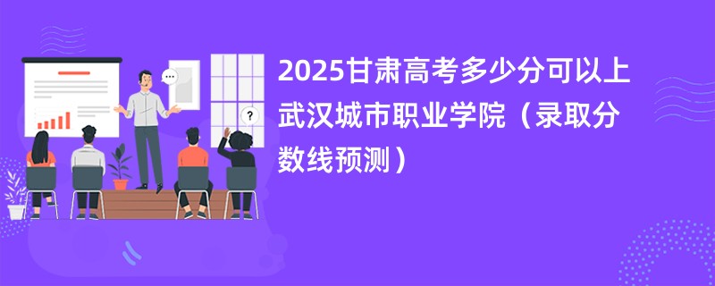 2025甘肃高考多少分可以上武汉城市职业学院（录取分数线预测）
