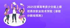 2025甘肃高考多少分能上廊坊燕京职业技术学院（录取分数线预测）