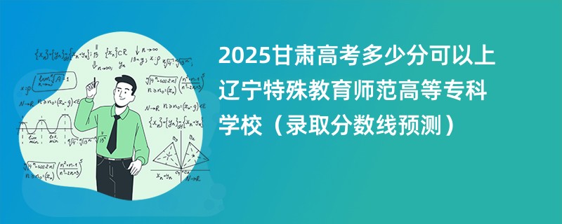 2025甘肃高考多少分可以上辽宁特殊教育师范高等专科学校（录取分数线预测）