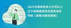 2025甘肃高考多少分可以上辽宁特殊教育师范高等专科学校（录取分数线预测）