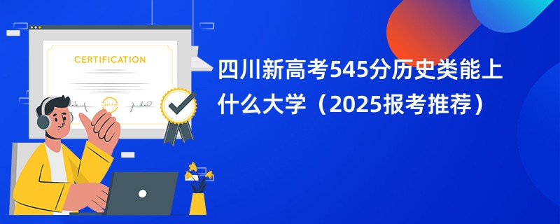 四川新高考545分历史类能上什么大学（2025报考推荐）