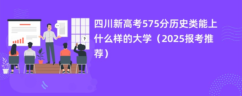 四川新高考575分历史类能上什么样的大学（2025报考推荐）