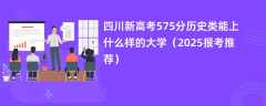 四川新高考575分历史类能上什么样的大学（2025报考推荐）