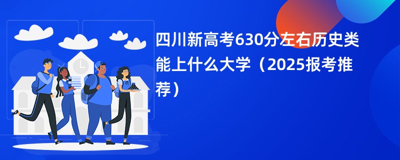 四川新高考630分左右历史类能上什么大学（2025报考推荐）
